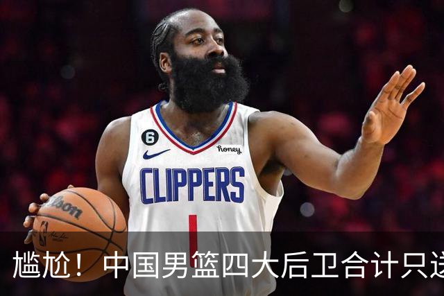 尴尬！中国男篮四大后卫合计只送出1次助攻