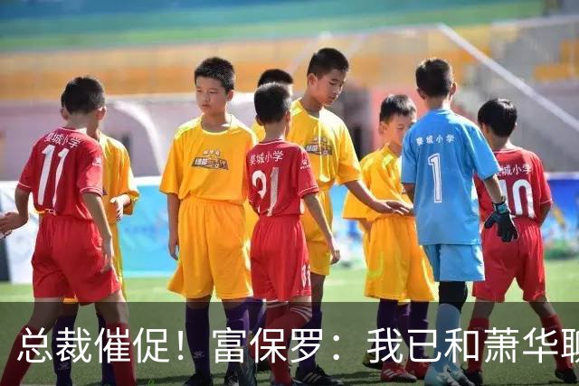 总裁催促！富保罗：我已和萧华聊过了 詹姆斯做决定这事急不得